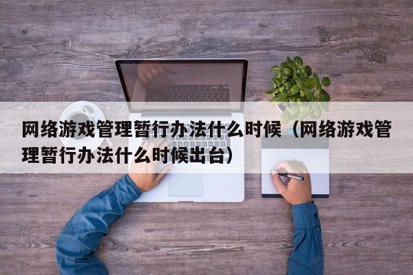 网络游戏管理暂行办法什么时候(网络游戏管理暂行办法什么时候出台)