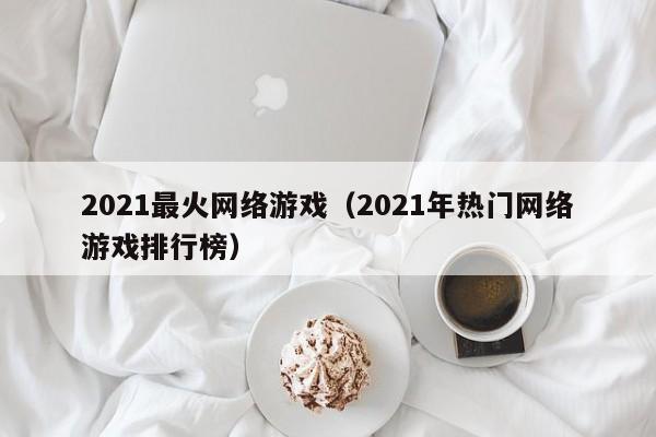 2021最火网络游戏(2021年热门网络游戏排行榜)
