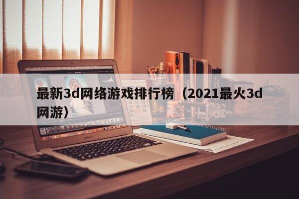 最新3d网络游戏排行榜(2021最火3d网游)
