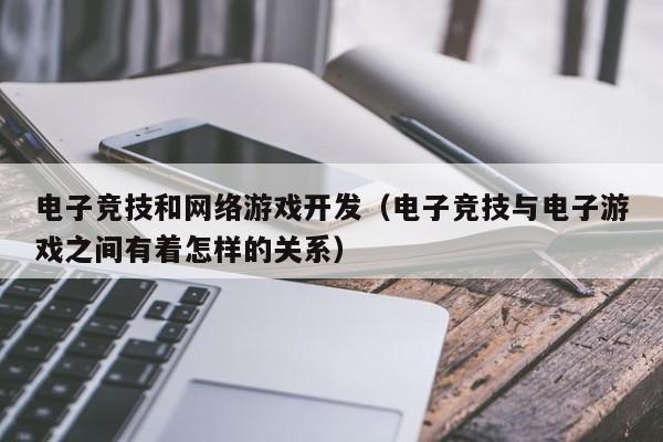 电子竞技和网络游戏开发(电子竞技与电子游戏之间有着怎样的关系)