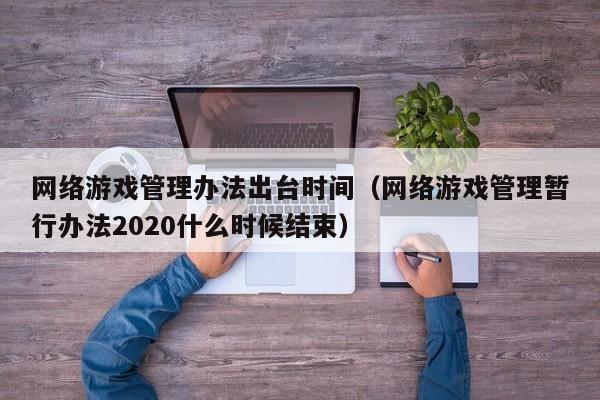 网络游戏管理办法出台时间(网络游戏管理暂行办法2020什么时候结束)