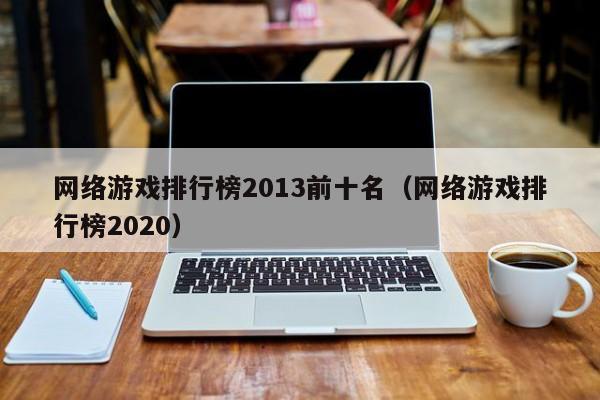 网络游戏排行榜2013前十名(网络游戏排行榜2020)