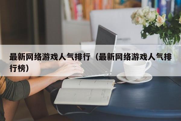 最新网络游戏人气排行(最新网络游戏人气排行榜)
