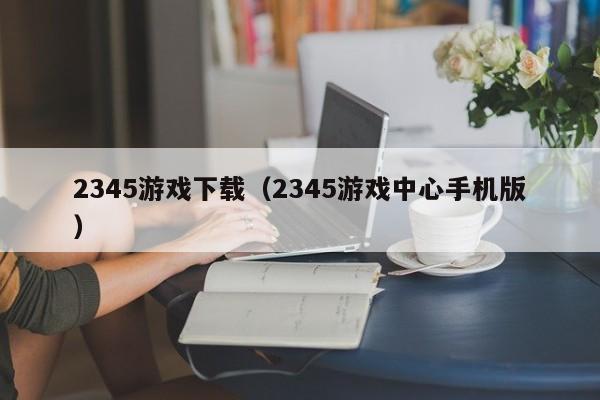 2345游戏下载(2345游戏中心手机版)