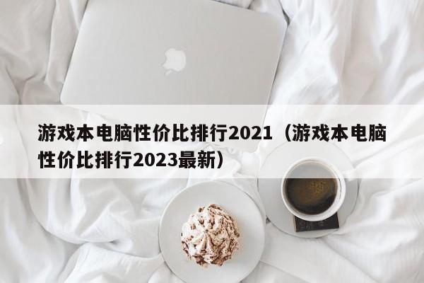 游戏本电脑性价比排行2021(游戏本电脑性价比排行2023最新)