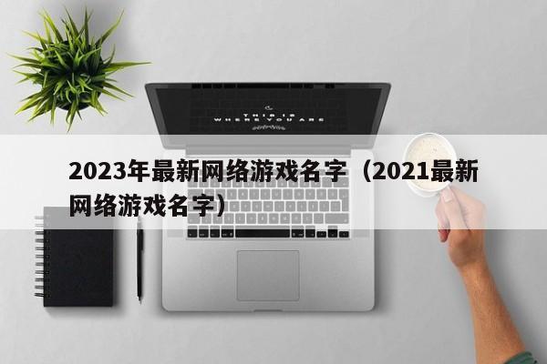 2023年最新网络游戏名字(2021最新网络游戏名字)