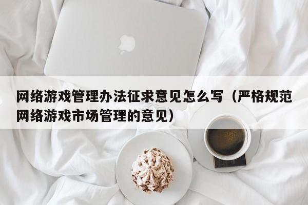 网络游戏管理办法征求意见怎么写(严格规范网络游戏市场管理的意见)