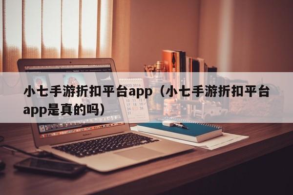 小七手游折扣平台app(小七手游折扣平台app是真的吗)