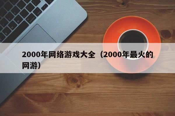 2000年网络游戏大全(2000年最火的网游)