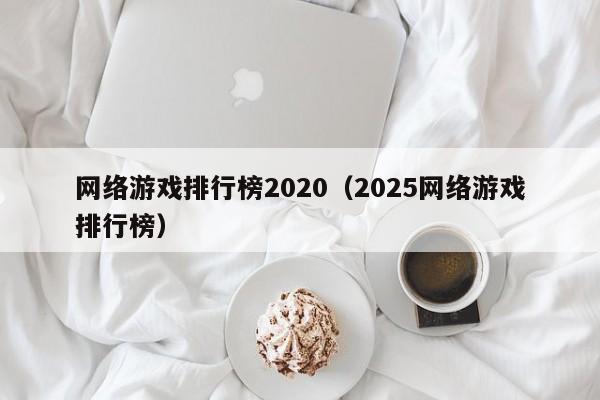 网络游戏排行榜2020(2025网络游戏排行榜)