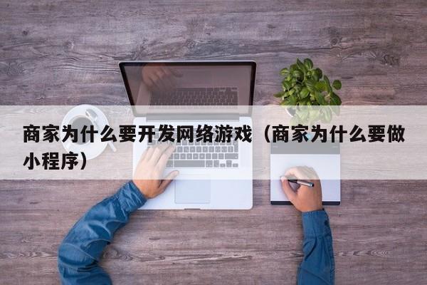 商家为什么要开发网络游戏(商家为什么要做小程序)