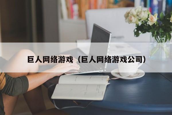 巨人网络游戏(巨人网络游戏公司)