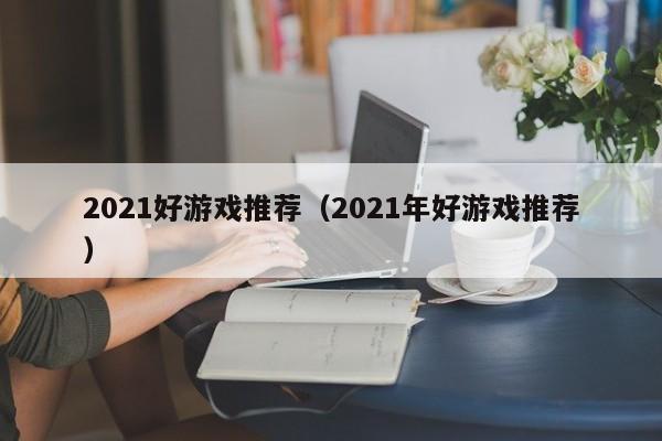 2021好游戏推荐(2021年好游戏推荐)