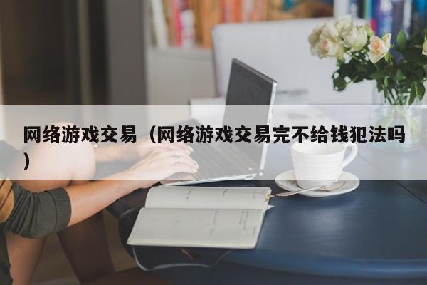 网络游戏交易(网络游戏交易完不给钱犯法吗)