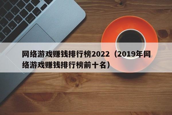 网络游戏赚钱排行榜2022(2019年网络游戏赚钱排行榜前十名)
