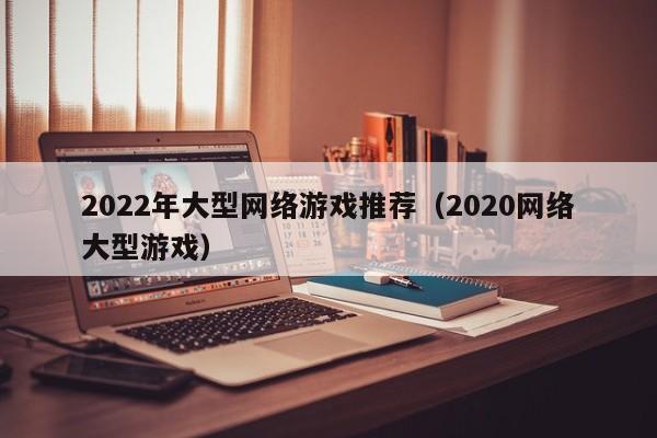 2022年大型网络游戏推荐(2020网络大型游戏)