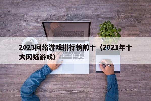 2023网络游戏排行榜前十(2021年十大网络游戏)