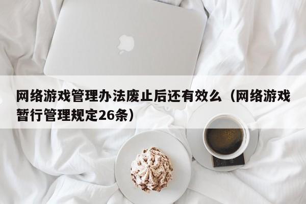 网络游戏管理办法废止后还有效么(网络游戏暂行管理规定26条)