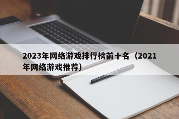 2023年网络游戏排行榜前十名(2021年网络游戏推荐)