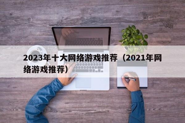 2023年十大网络游戏推荐(2021年网络游戏推荐)