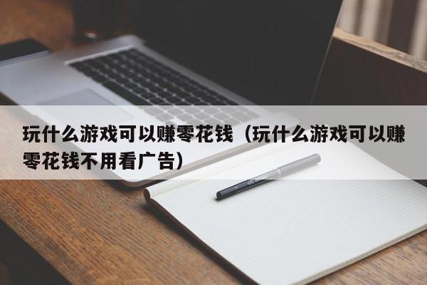 玩什么游戏可以赚零花钱(玩什么游戏可以赚零花钱不用看广告)