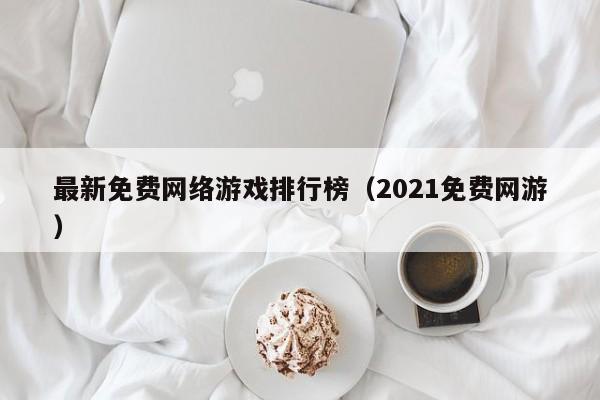 最新免费网络游戏排行榜(2021免费网游)