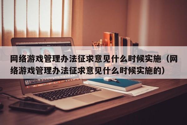 网络游戏管理办法征求意见什么时候实施(网络游戏管理办法征求意见什么时候实施的)