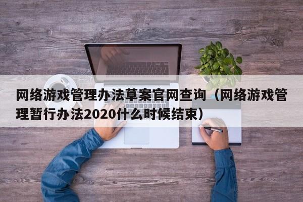 网络游戏管理办法草案官网查询(网络游戏管理暂行办法2020什么时候结束)