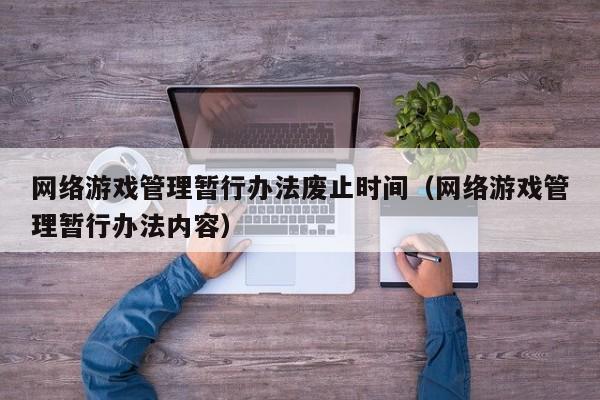 网络游戏管理暂行办法废止时间(网络游戏管理暂行办法内容)