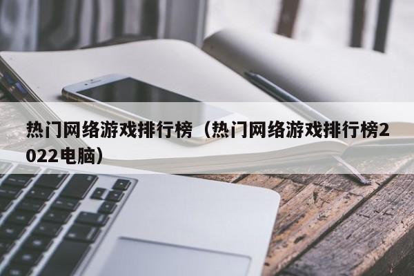 热门网络游戏排行榜(热门网络游戏排行榜2022电脑)